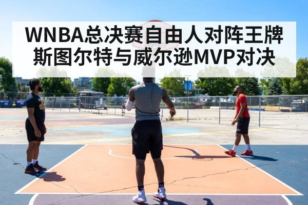 WNBA总决赛自由人对阵王牌 斯图尔特与威尔逊MVP对决
