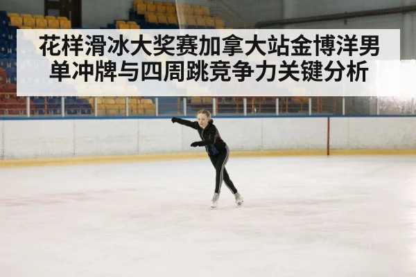 花样滑冰大奖赛加拿大站金博洋男单冲牌与四周跳竞争力关键分析 | kaiyun.com